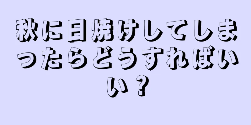 秋に日焼けしてしまったらどうすればいい？