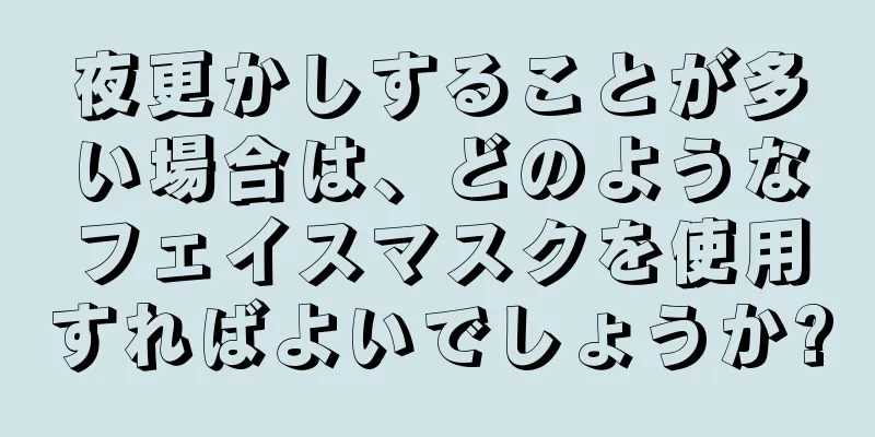 夜更かしすることが多い場合は、どのようなフェイスマスクを使用すればよいでしょうか?