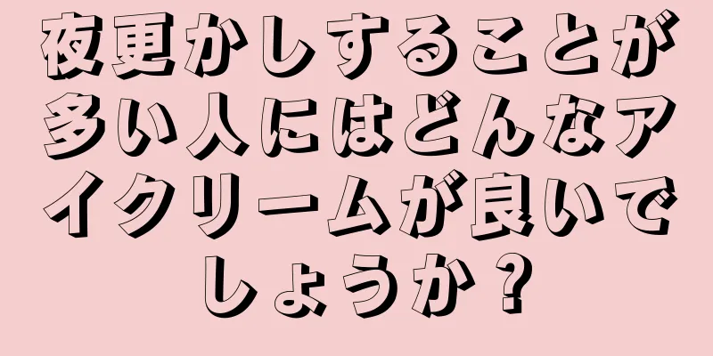 夜更かしすることが多い人にはどんなアイクリームが良いでしょうか？