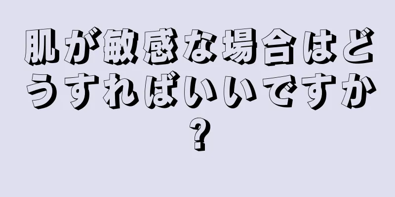 肌が敏感な場合はどうすればいいですか?