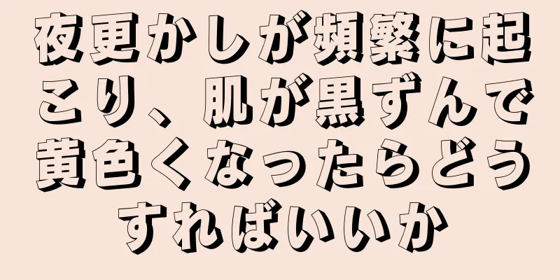 夜更かしが頻繁に起こり、肌が黒ずんで黄色くなったらどうすればいいか