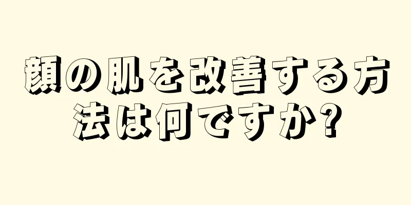顔の肌を改善する方法は何ですか?
