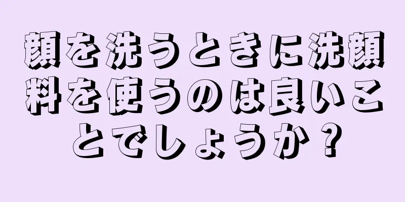 顔を洗うときに洗顔料を使うのは良いことでしょうか？