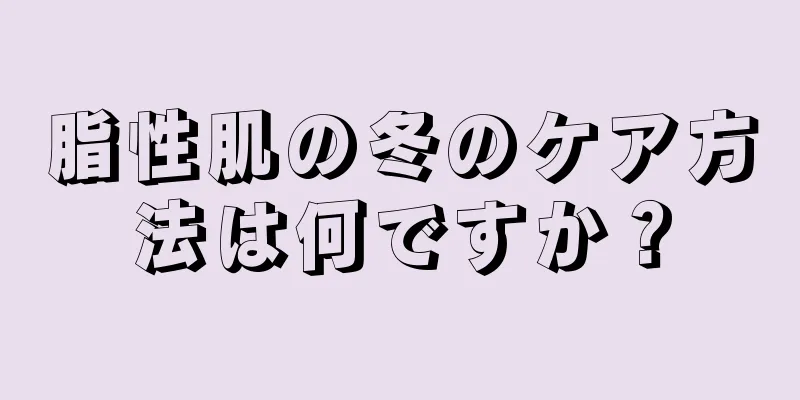 脂性肌の冬のケア方法は何ですか？