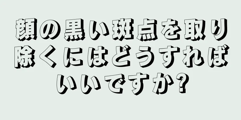 顔の黒い斑点を取り除くにはどうすればいいですか?