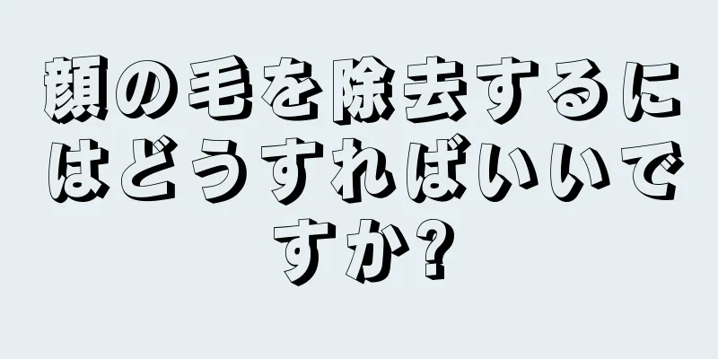 顔の毛を除去するにはどうすればいいですか?