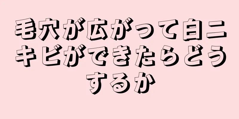 毛穴が広がって白ニキビができたらどうするか