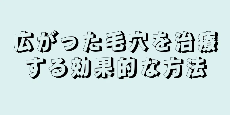 広がった毛穴を治療する効果的な方法