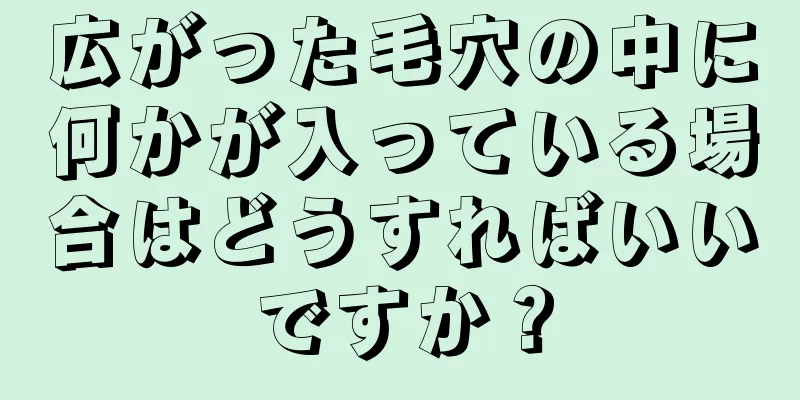 広がった毛穴の中に何かが入っている場合はどうすればいいですか？