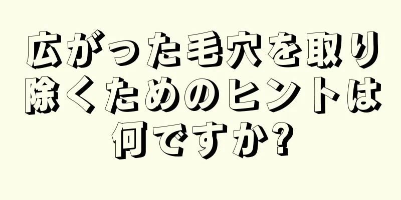 広がった毛穴を取り除くためのヒントは何ですか?