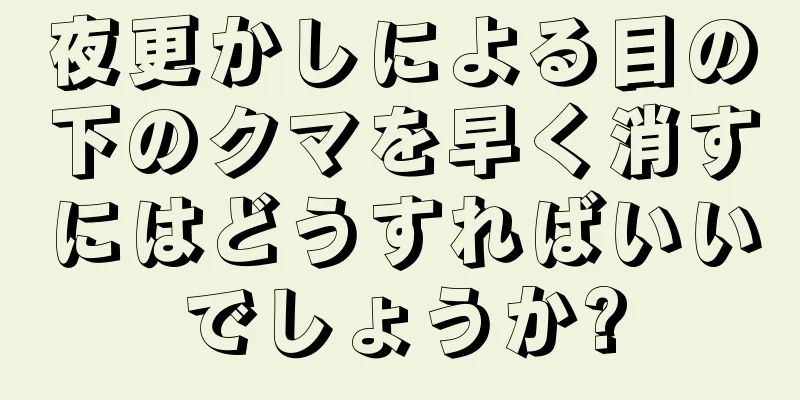 夜更かしによる目の下のクマを早く消すにはどうすればいいでしょうか?