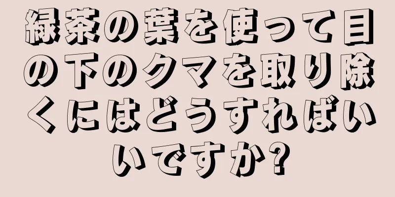 緑茶の葉を使って目の下のクマを取り除くにはどうすればいいですか?