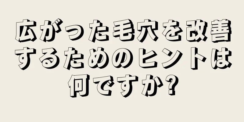 広がった毛穴を改善するためのヒントは何ですか?