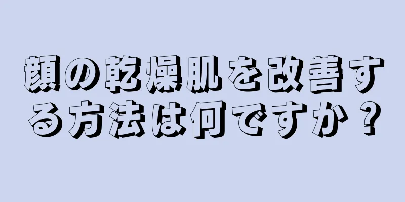 顔の乾燥肌を改善する方法は何ですか？