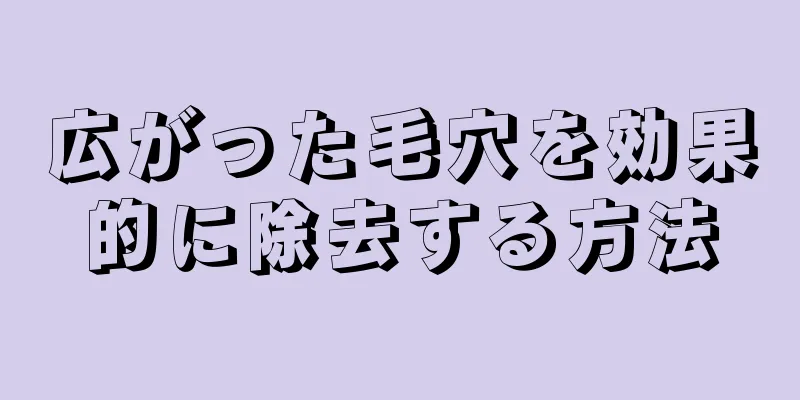広がった毛穴を効果的に除去する方法