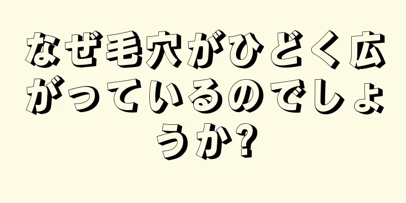 なぜ毛穴がひどく広がっているのでしょうか?