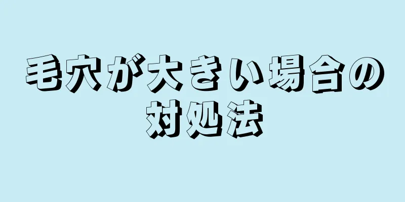 毛穴が大きい場合の対処法