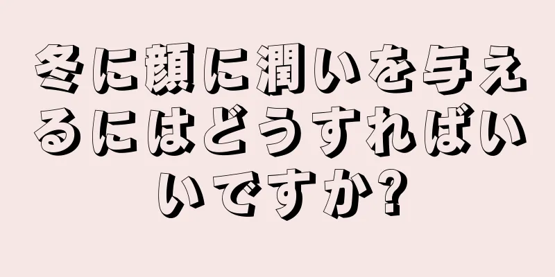 冬に顔に潤いを与えるにはどうすればいいですか?