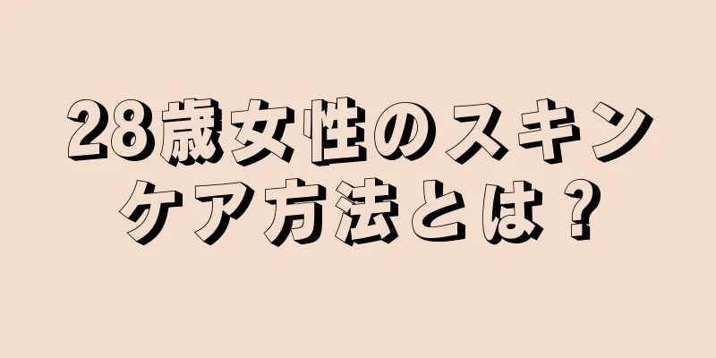 28歳女性のスキンケア方法とは？