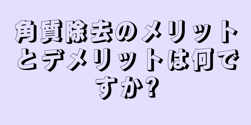 角質除去のメリットとデメリットは何ですか?