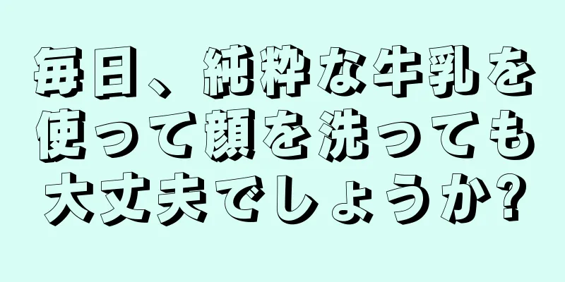 毎日、純粋な牛乳を使って顔を洗っても大丈夫でしょうか?