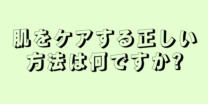肌をケアする正しい方法は何ですか?