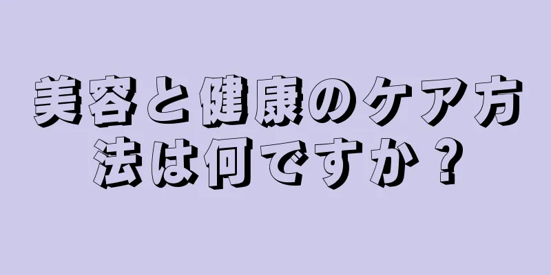 美容と健康のケア方法は何ですか？