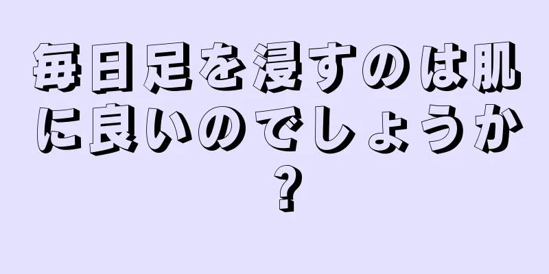 毎日足を浸すのは肌に良いのでしょうか？