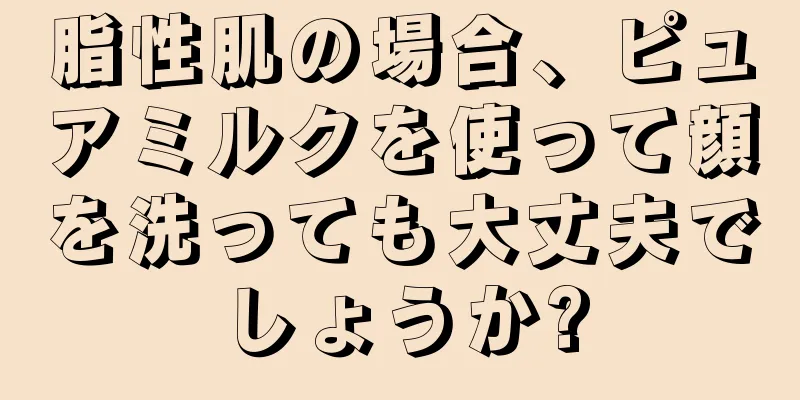 脂性肌の場合、ピュアミルクを使って顔を洗っても大丈夫でしょうか?