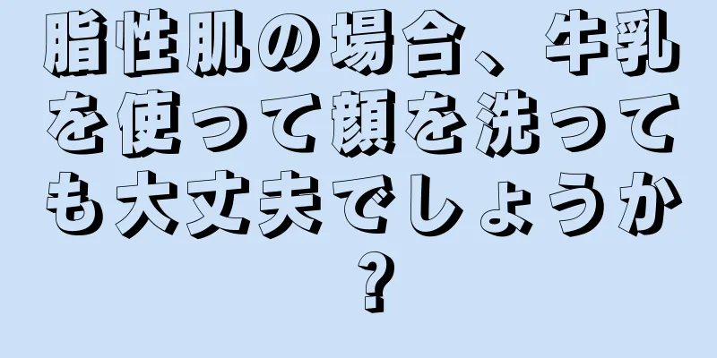 脂性肌の場合、牛乳を使って顔を洗っても大丈夫でしょうか？