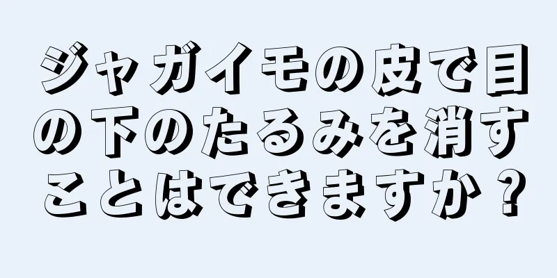 ジャガイモの皮で目の下のたるみを消すことはできますか？