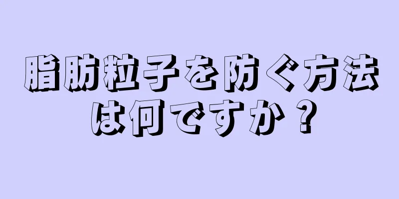 脂肪粒子を防ぐ方法は何ですか？