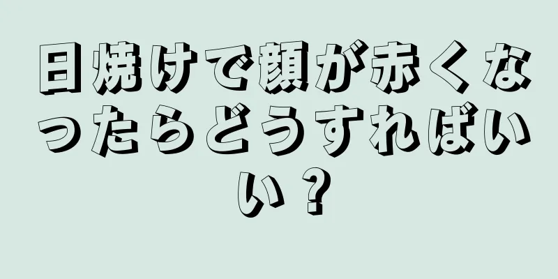 日焼けで顔が赤くなったらどうすればいい？