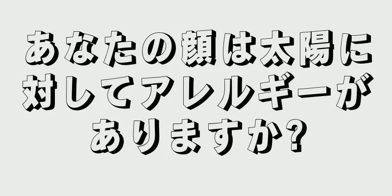 あなたの顔は太陽に対してアレルギーがありますか?