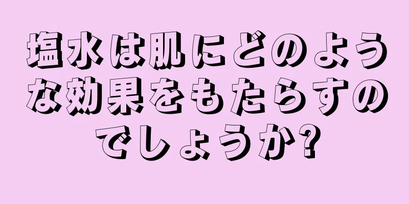 塩水は肌にどのような効果をもたらすのでしょうか?