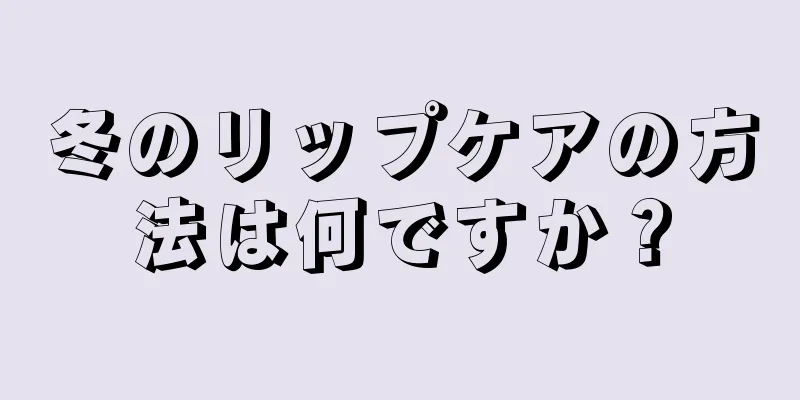 冬のリップケアの方法は何ですか？