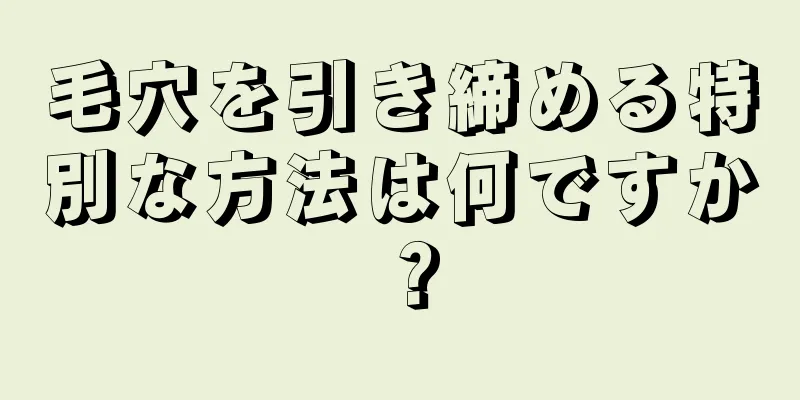 毛穴を引き締める特別な方法は何ですか？