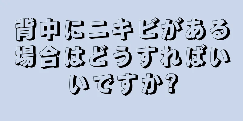 背中にニキビがある場合はどうすればいいですか?