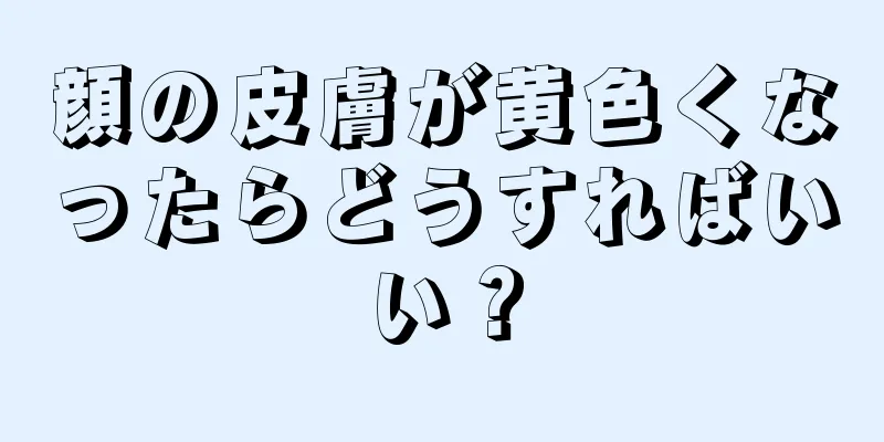 顔の皮膚が黄色くなったらどうすればいい？