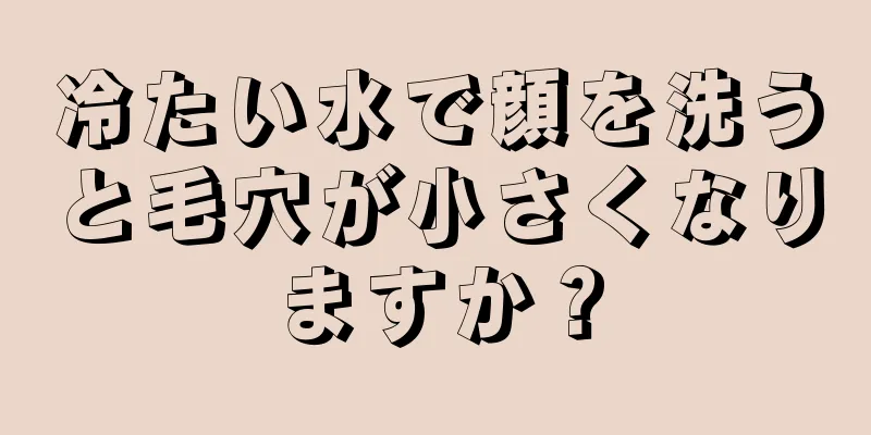 冷たい水で顔を洗うと毛穴が小さくなりますか？