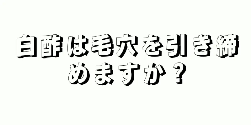 白酢は毛穴を引き締めますか？