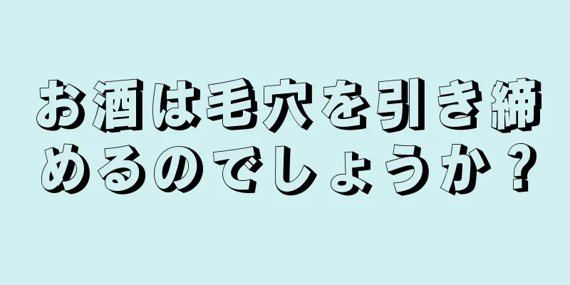 お酒は毛穴を引き締めるのでしょうか？