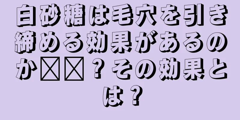 白砂糖は毛穴を引き締める効果があるのか​​？その効果とは？