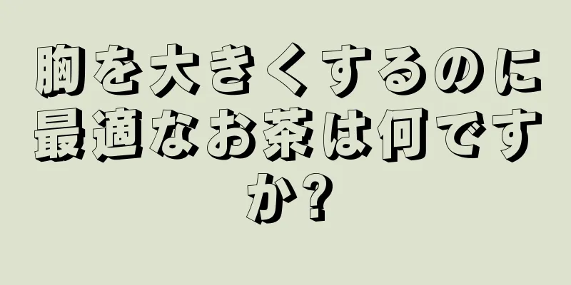 胸を大きくするのに最適なお茶は何ですか?