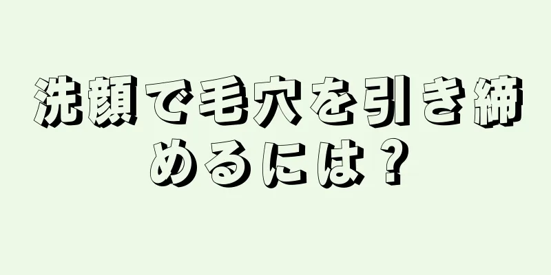 洗顔で毛穴を引き締めるには？