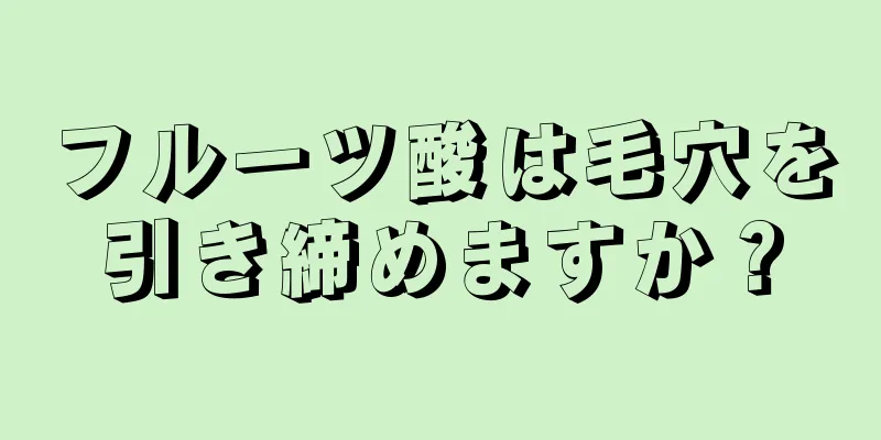 フルーツ酸は毛穴を引き締めますか？