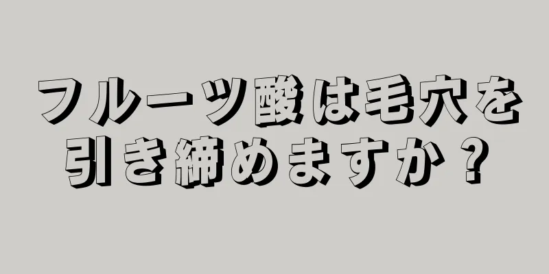 フルーツ酸は毛穴を引き締めますか？