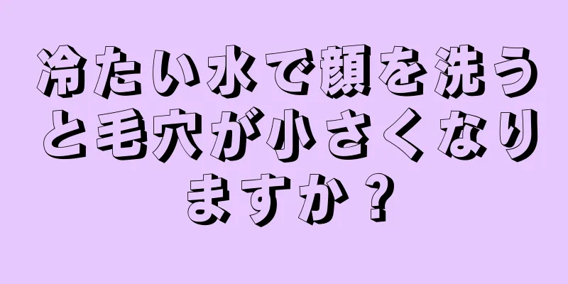 冷たい水で顔を洗うと毛穴が小さくなりますか？