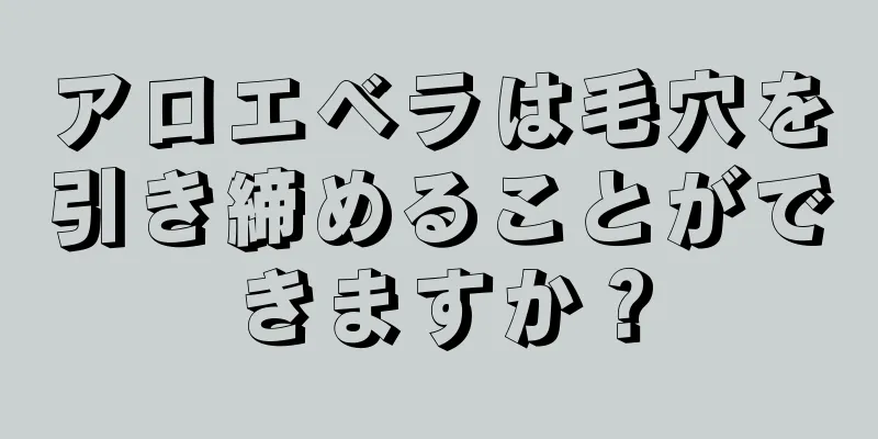 アロエベラは毛穴を引き締めることができますか？