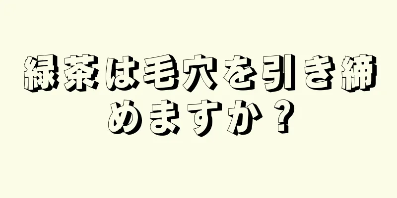緑茶は毛穴を引き締めますか？